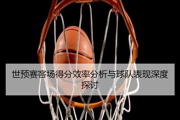 世预赛客场得分效率分析与球队表现深度探讨
